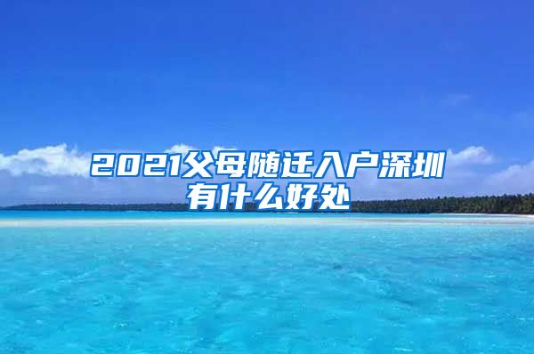 2021父母随迁入户深圳有什么好处