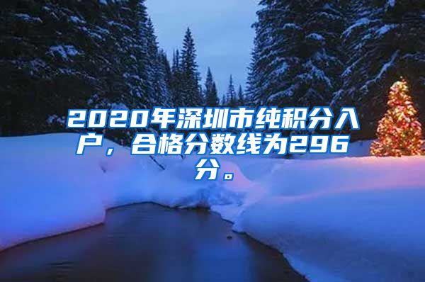 2020年深圳市纯积分入户，合格分数线为296分。