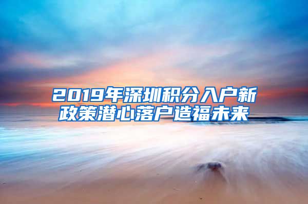 2019年深圳积分入户新政策潜心落户造福未来