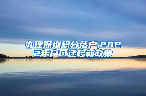 办理深圳积分落户,2022年户口迁移新政策