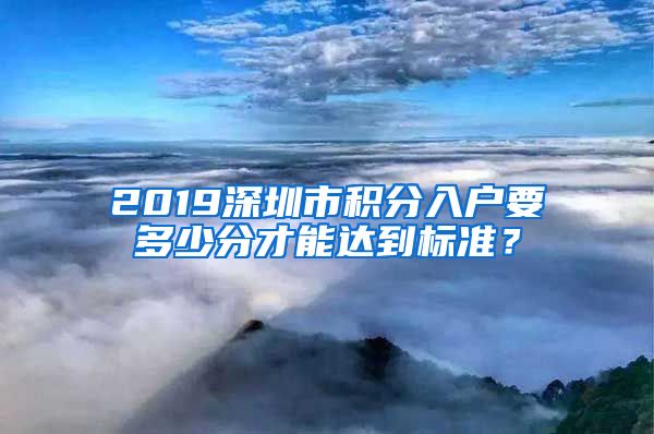 2019深圳市积分入户要多少分才能达到标准？