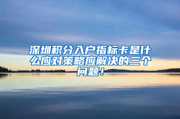 深圳积分入户指标卡是什么应对策略应解决的三个问题！