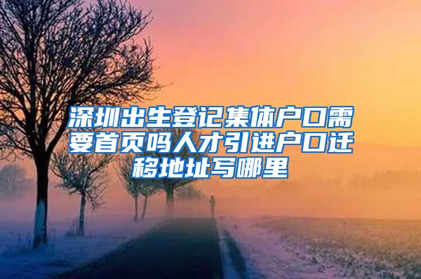 深圳出生登记集体户口需要首页吗人才引进户口迁移地址写哪里