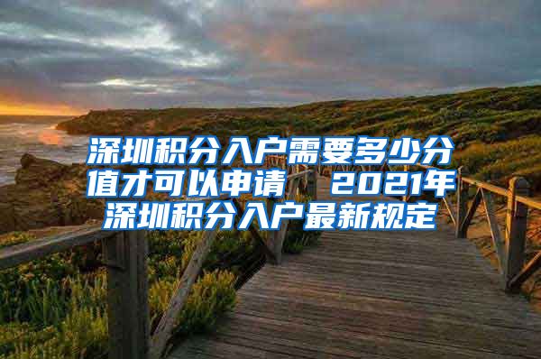 深圳积分入户需要多少分值才可以申请  2021年深圳积分入户最新规定