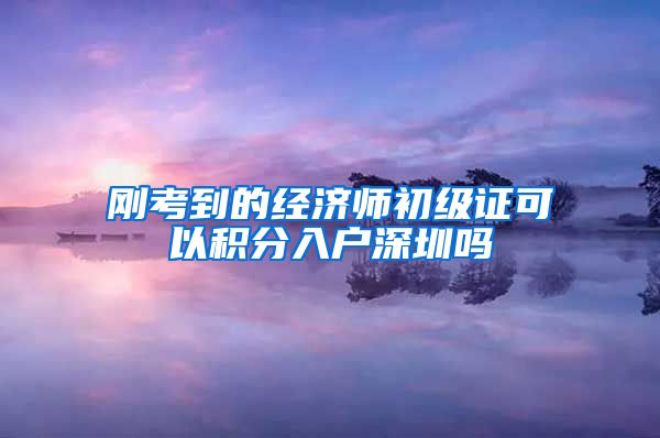 刚考到的经济师初级证可以积分入户深圳吗