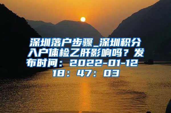 深圳落户步骤_深圳积分入户体检乙肝影响吗？发布时间：2022-01-12 18：47：03