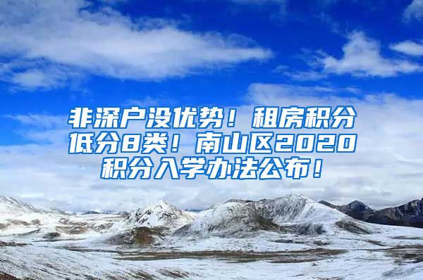 非深户没优势！租房积分低分8类！南山区2020积分入学办法公布！