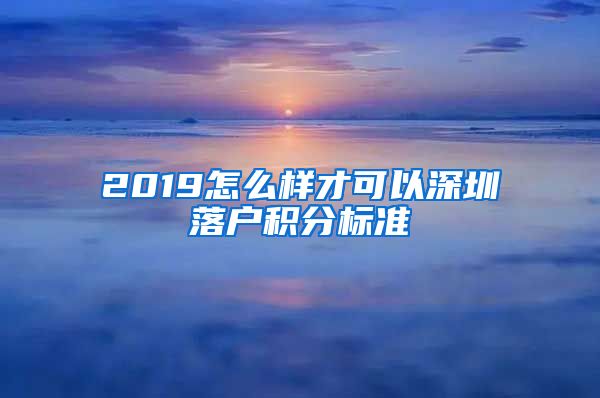 2019怎么样才可以深圳落户积分标准