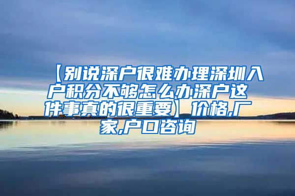 【别说深户很难办理深圳入户积分不够怎么办深户这件事真的很重要】价格,厂家,户口咨询