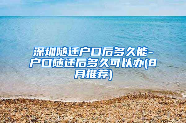 深圳随迁户口后多久能-户口随迁后多久可以办(8月推荐)