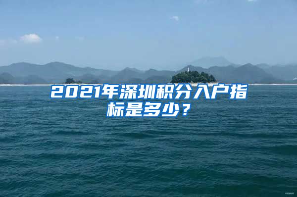 2021年深圳积分入户指标是多少？