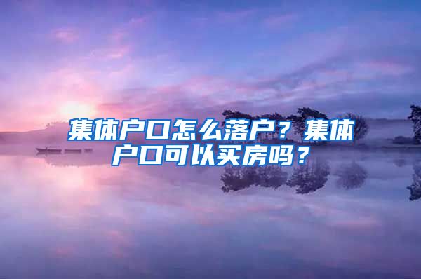 集体户口怎么落户？集体户口可以买房吗？