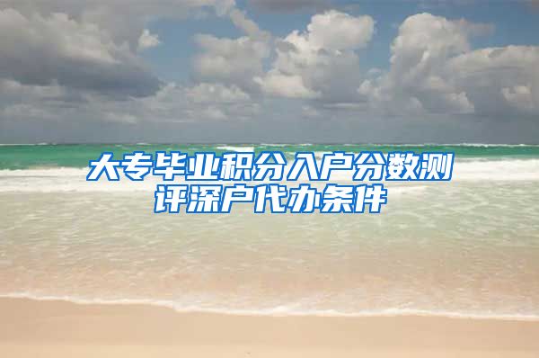 大专毕业积分入户分数测评深户代办条件