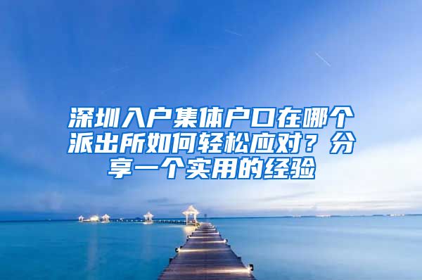 深圳入户集体户口在哪个派出所如何轻松应对？分享一个实用的经验