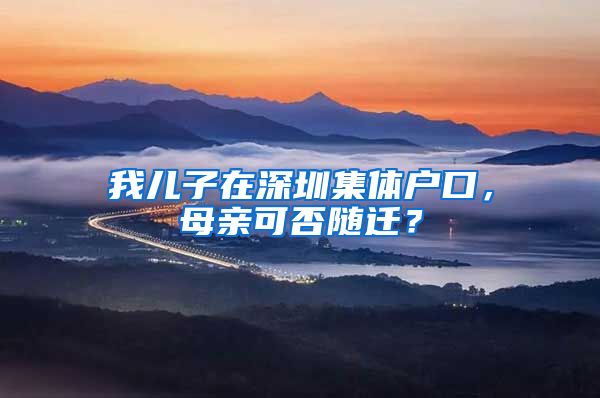 我儿子在深圳集体户口，母亲可否随迁？