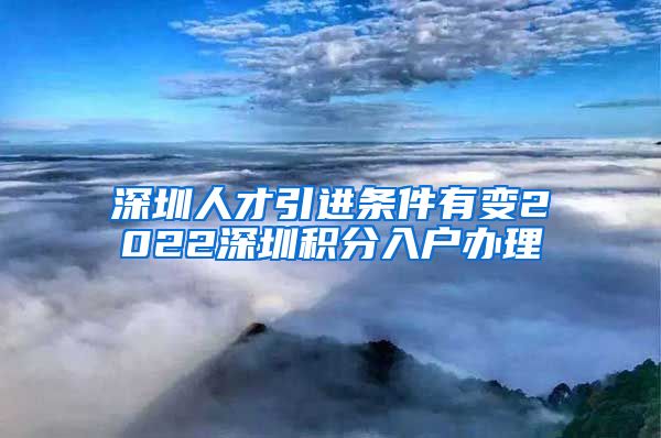 深圳人才引进条件有变2022深圳积分入户办理