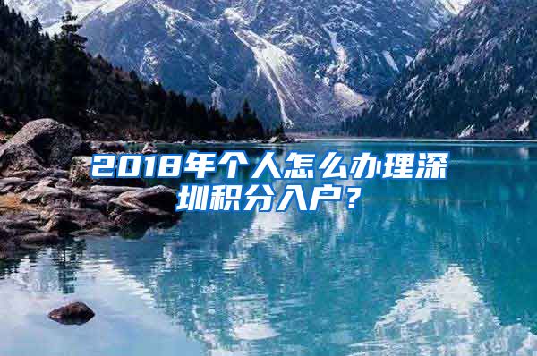 2018年个人怎么办理深圳积分入户？