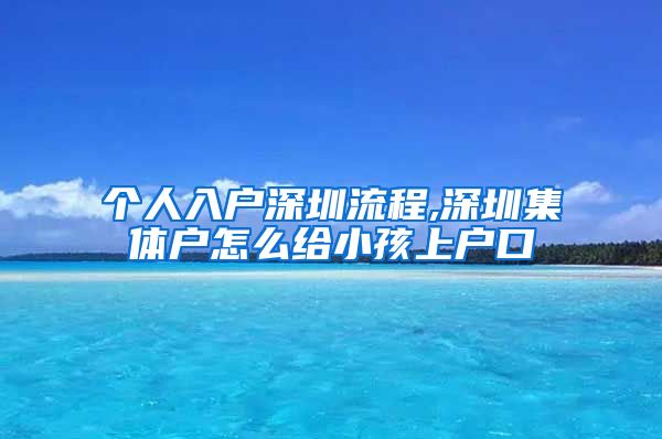 个人入户深圳流程,深圳集体户怎么给小孩上户口