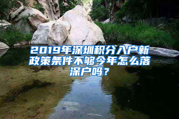 2019年深圳积分入户新政策条件不够今年怎么落深户吗？