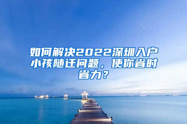 如何解决2022深圳入户小孩随迁问题，使你省时省力？