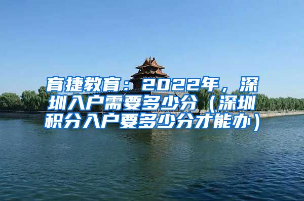 育捷教育：2022年，深圳入户需要多少分（深圳积分入户要多少分才能办）