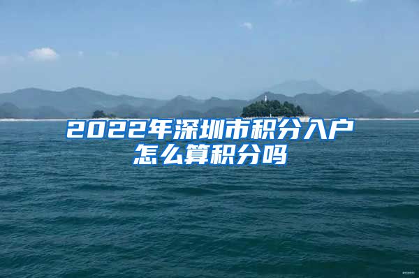 2022年深圳市积分入户怎么算积分吗