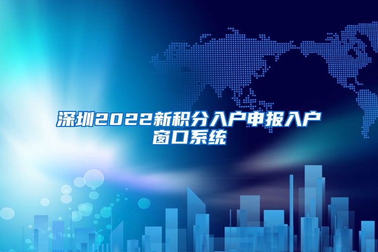 深圳2022新积分入户申报入户窗口系统