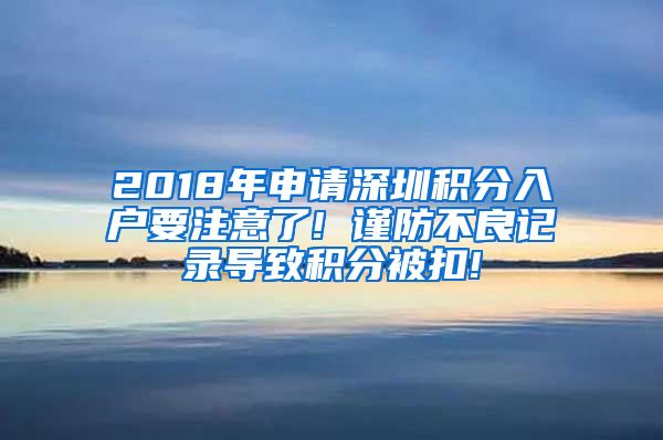 2018年申请深圳积分入户要注意了! 谨防不良记录导致积分被扣!