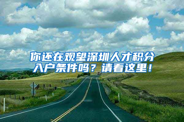 你还在观望深圳人才积分入户条件吗？请看这里！