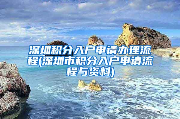 深圳积分入户申请办理流程(深圳市积分入户申请流程与资料)