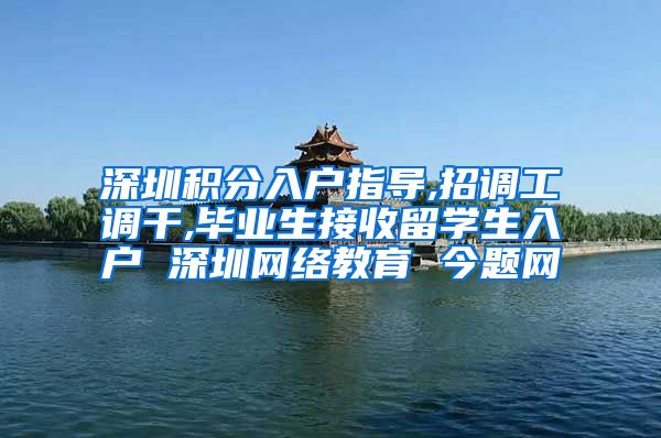 深圳积分入户指导,招调工调干,毕业生接收留学生入户 深圳网络教育 今题网