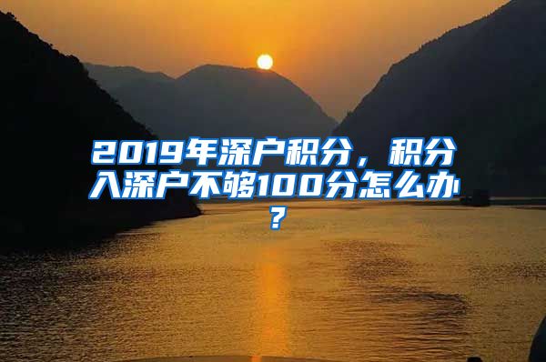 2019年深户积分，积分入深户不够100分怎么办？