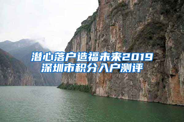 潜心落户造福未来2019深圳市积分入户测评