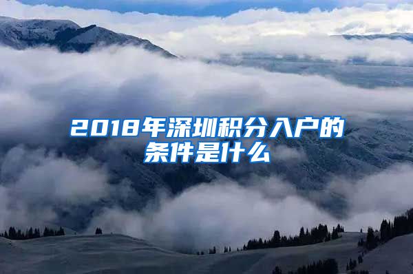 2018年深圳积分入户的条件是什么