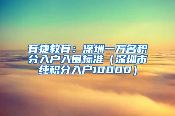 育捷教育：深圳一万名积分入户入围标准（深圳市纯积分入户10000）