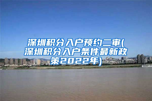 深圳积分入户预约二审(深圳积分入户条件最新政策2022年)