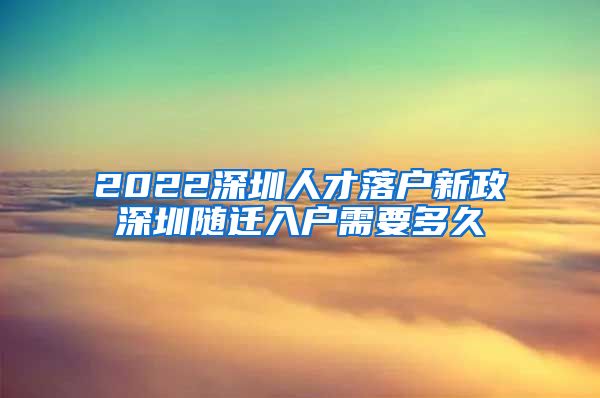 2022深圳人才落户新政深圳随迁入户需要多久