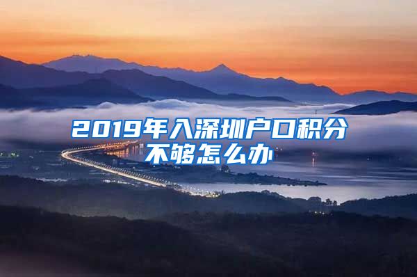 2019年入深圳户口积分不够怎么办