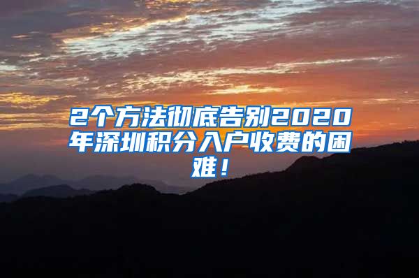 2个方法彻底告别2020年深圳积分入户收费的困难！