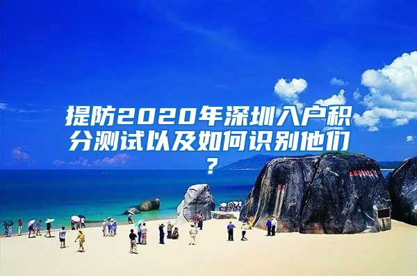 提防2020年深圳入户积分测试以及如何识别他们？