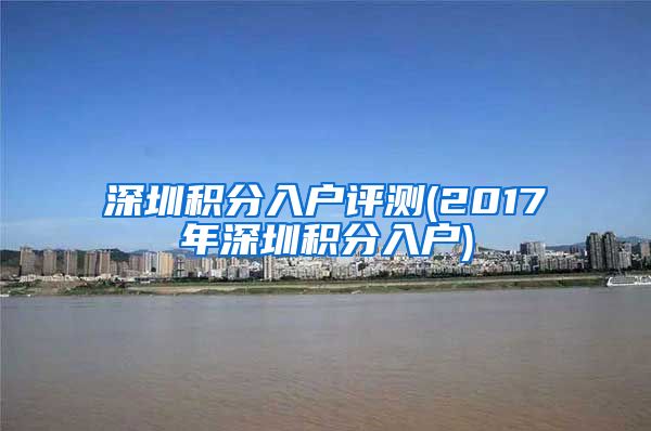 深圳积分入户评测(2017年深圳积分入户)