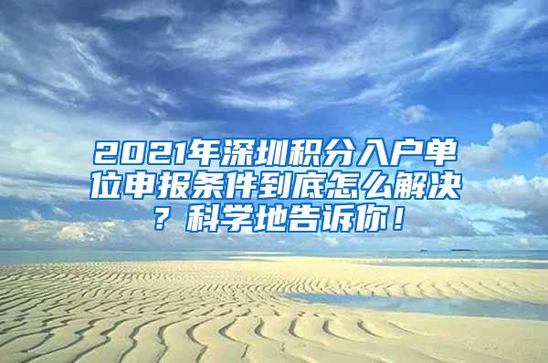 2021年深圳积分入户单位申报条件到底怎么解决？科学地告诉你！