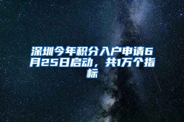 深圳今年积分入户申请6月25日启动，共1万个指标