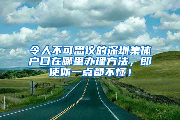 令人不可思议的深圳集体户口在哪里办理方法，即使你一点都不懂！