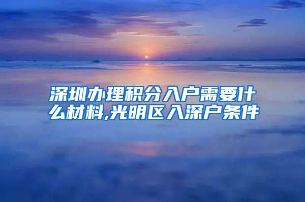 深圳办理积分入户需要什么材料,光明区入深户条件