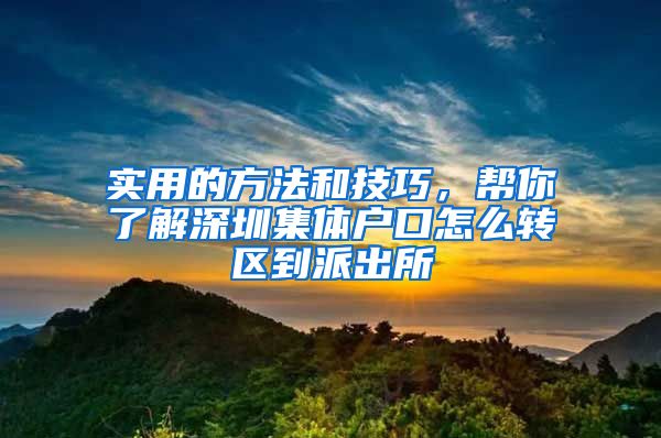 实用的方法和技巧，帮你了解深圳集体户口怎么转区到派出所