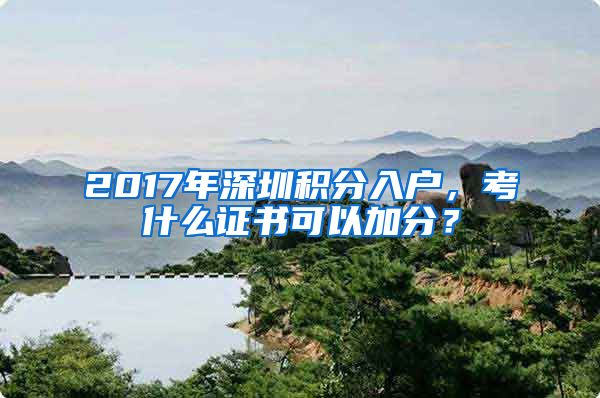 2017年深圳积分入户，考什么证书可以加分？