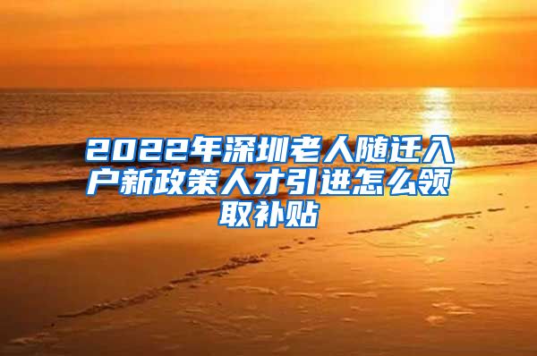 2022年深圳老人随迁入户新政策人才引进怎么领取补贴