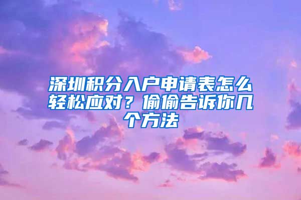 深圳积分入户申请表怎么轻松应对？偷偷告诉你几个方法