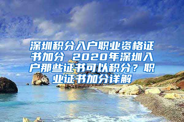 深圳积分入户职业资格证书加分 2020年深圳入户那些证书可以积分？职业证书加分详解